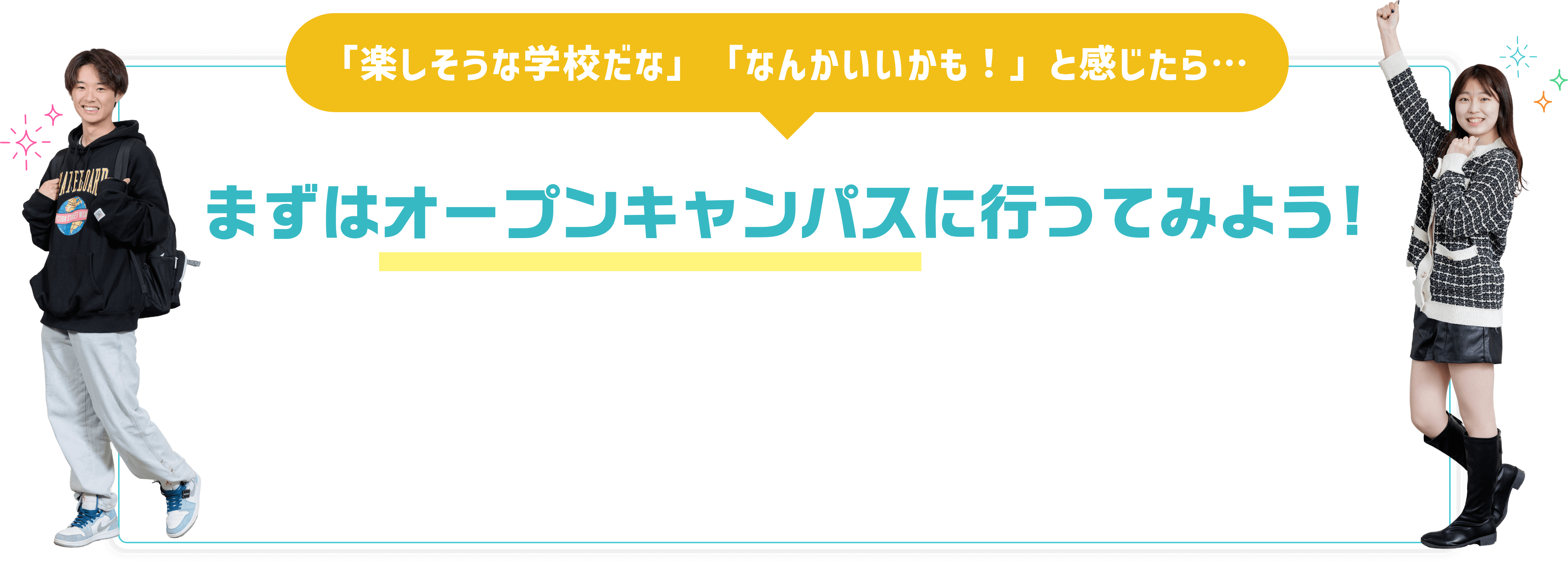 「楽しそうな学校だな」「なんかいいかも！」と感じたら…まずはオープンキャンパスに行ってみよう!