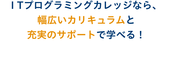 ITプログラミングカレッジなら、幅広いカリキュラムと充実のサポートで学べる！